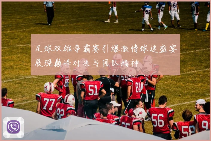 足球双雄争霸赛引爆激情球迷盛宴展现巅峰对决与团队精神