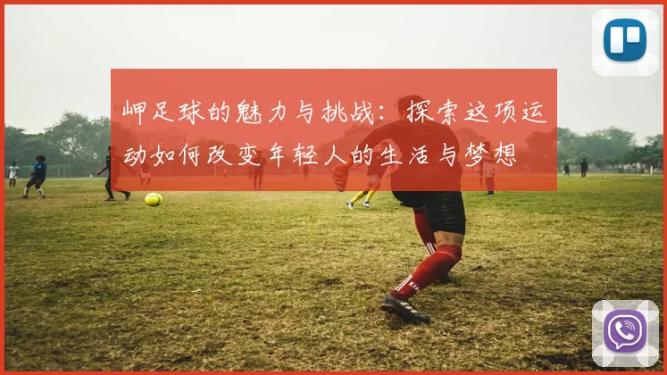 岬足球的魅力与挑战：探索这项运动如何改变年轻人的生活与梦想
