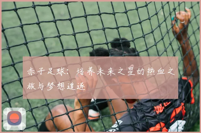 赤子足球：培养未来之星的热血之旅与梦想追逐