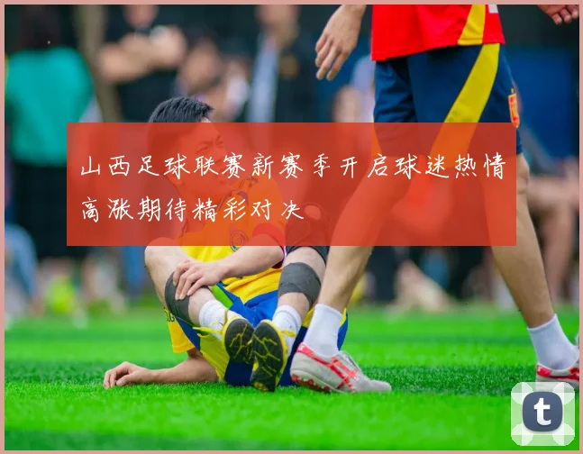 山西足球联赛新赛季开启球迷热情高涨期待精彩对决