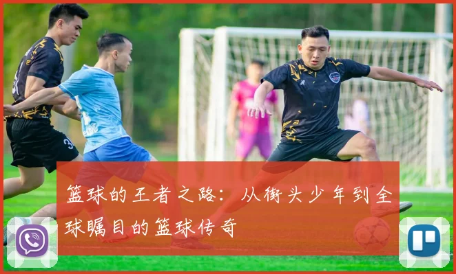 篮球的王者之路：从街头少年到全球瞩目的篮球传奇