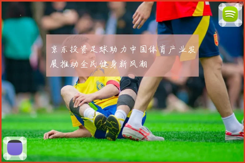 京东投资足球助力中国体育产业发展推动全民健身新风潮
