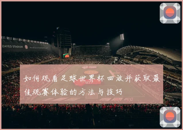 如何观看足球世界杯回放并获取最佳观赛体验的方法与技巧