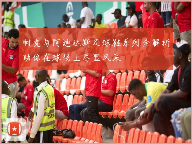 耐克与阿迪达斯足球鞋系列全解析助你在球场上尽显风采