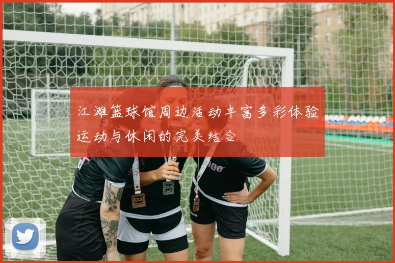 江滩篮球馆周边活动丰富多彩体验运动与休闲的完美结合