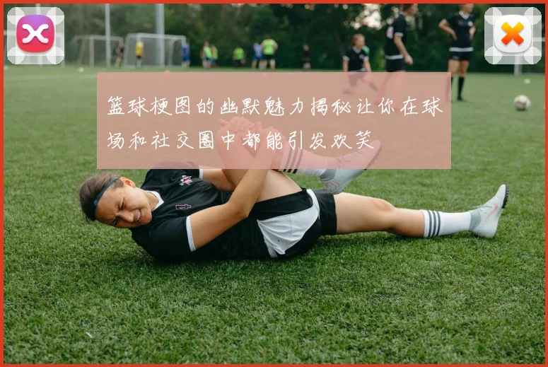 篮球梗图的幽默魅力揭秘让你在球场和社交圈中都能引发欢笑