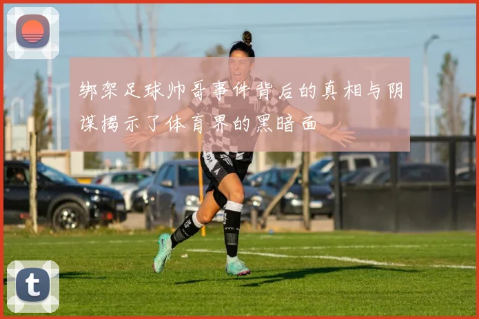 绑架足球帅哥事件背后的真相与阴谋揭示了体育界的黑暗面