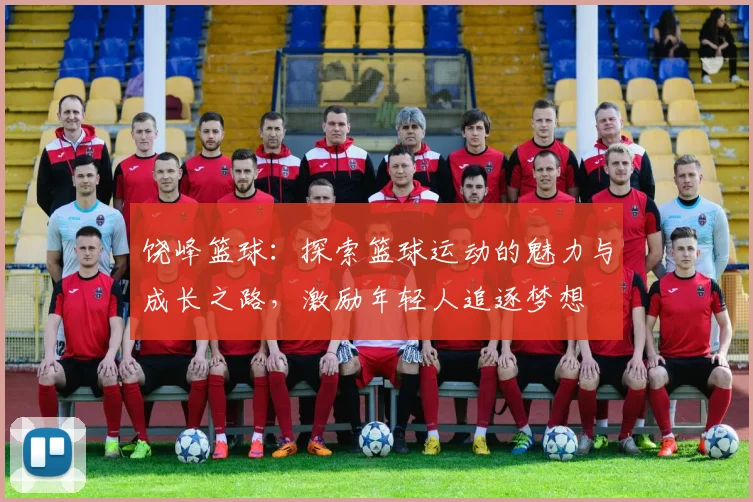 饶峰篮球：探索篮球运动的魅力与成长之路，激励年轻人追逐梦想