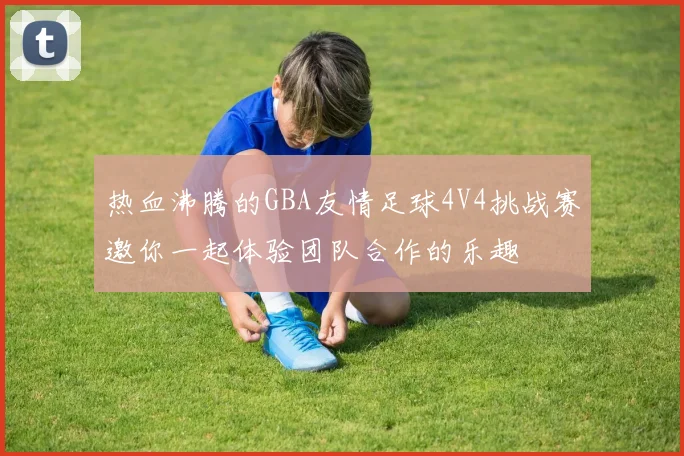 热血沸腾的GBA友情足球4V4挑战赛邀你一起体验团队合作的乐趣