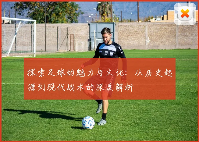 探索足球的魅力与文化：从历史起源到现代战术的深度解析