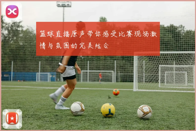 篮球直播原声带你感受比赛现场激情与氛围的完美结合