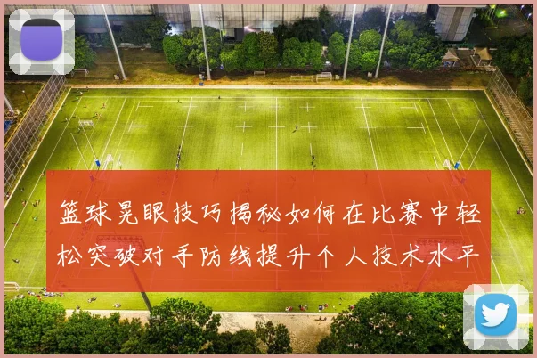 篮球晃眼技巧揭秘如何在比赛中轻松突破对手防线提升个人技术水平