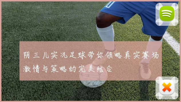 阴三儿实况足球带你领略真实赛场激情与策略的完美结合