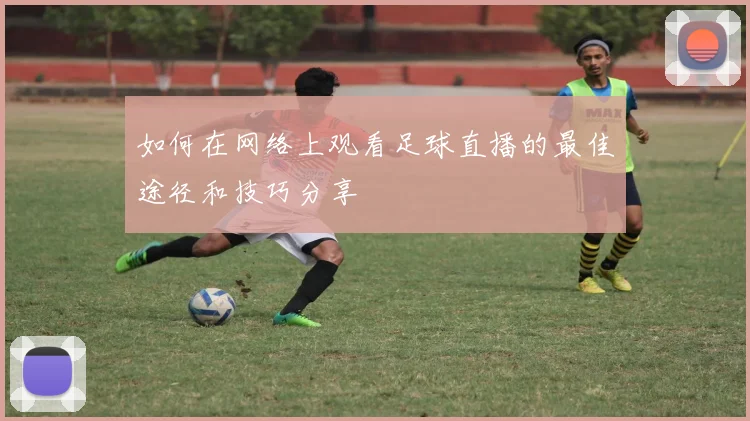 如何在网络上观看足球直播的最佳途径和技巧分享