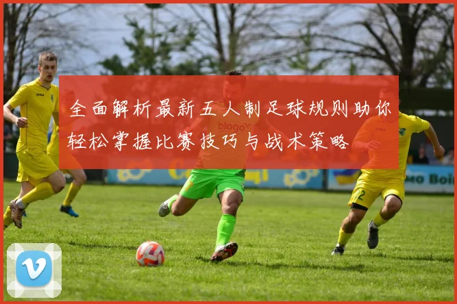 全面解析最新五人制足球规则助你轻松掌握比赛技巧与战术策略