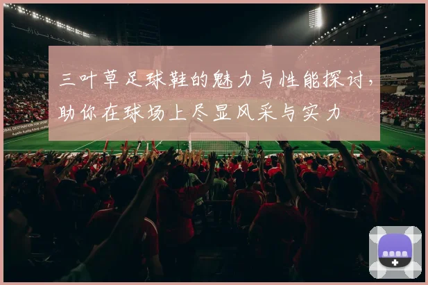 三叶草足球鞋的魅力与性能探讨，助你在球场上尽显风采与实力