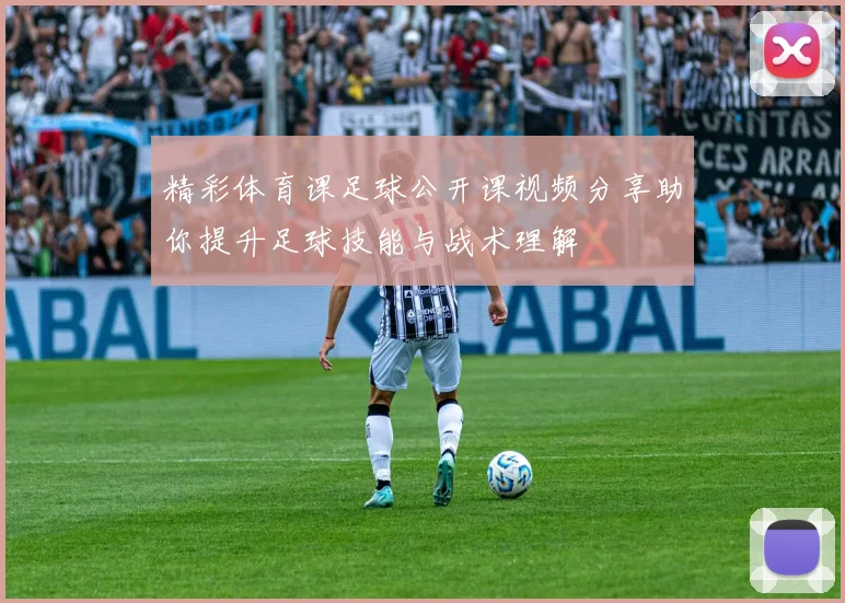 精彩体育课足球公开课视频分享助你提升足球技能与战术理解